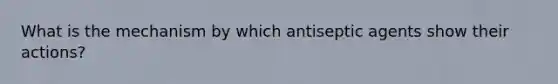 What is the mechanism by which antiseptic agents show their actions?