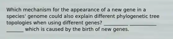 Which mechanism for the appearance of a new gene in a species' genome could also explain different phylogenetic tree topologies when using different genes? __________ ___________ _______ which is caused by the birth of new genes.