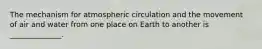 The mechanism for atmospheric circulation and the movement of air and water from one place on Earth to another is ______________.