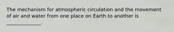 The mechanism for atmospheric circulation and the movement of air and water from one place on Earth to another is ______________.