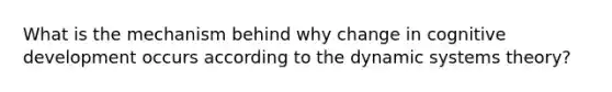 What is the mechanism behind why change in cognitive development occurs according to the dynamic systems theory?