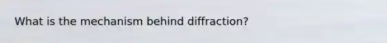 What is the mechanism behind diffraction?