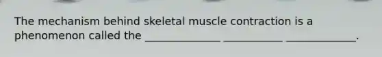 The mechanism behind skeletal muscle contraction is a phenomenon called the ______________ ___________ _____________.