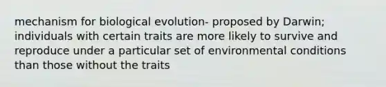 mechanism for biological evolution- proposed by Darwin; individuals with certain traits are more likely to survive and reproduce under a particular set of environmental conditions than those without the traits