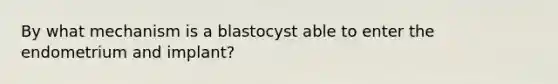 By what mechanism is a blastocyst able to enter the endometrium and implant?