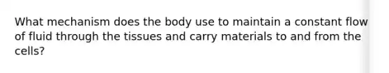 What mechanism does the body use to maintain a constant flow of fluid through the tissues and carry materials to and from the cells?