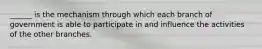 ______ is the mechanism through which each branch of government is able to participate in and influence the activities of the other branches.