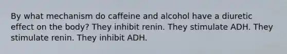 By what mechanism do caffeine and alcohol have a diuretic effect on the body? They inhibit renin. They stimulate ADH. They stimulate renin. They inhibit ADH.