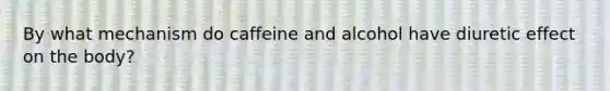 By what mechanism do caffeine and alcohol have diuretic effect on the body?