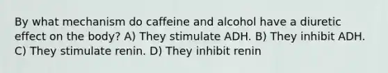 By what mechanism do caffeine and alcohol have a diuretic effect on the body? A) They stimulate ADH. B) They inhibit ADH. C) They stimulate renin. D) They inhibit renin