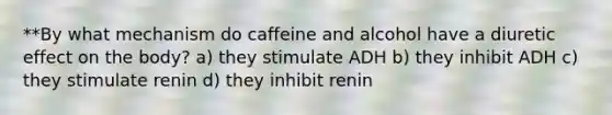 **By what mechanism do caffeine and alcohol have a diuretic effect on the body? a) they stimulate ADH b) they inhibit ADH c) they stimulate renin d) they inhibit renin