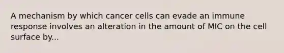 A mechanism by which cancer cells can evade an immune response involves an alteration in the amount of MIC on the cell surface by...