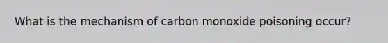 What is the mechanism of carbon monoxide poisoning occur?