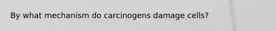 By what mechanism do carcinogens damage cells?