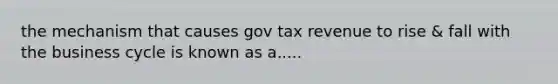 the mechanism that causes gov tax revenue to rise & fall with the business cycle is known as a.....