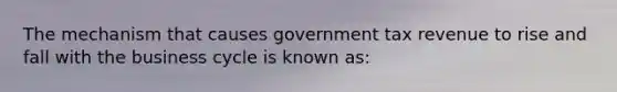 The mechanism that causes government tax revenue to rise and fall with the business cycle is known as: