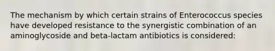 The mechanism by which certain strains of Enterococcus species have developed resistance to the synergistic combination of an aminoglycoside and beta-lactam antibiotics is considered: