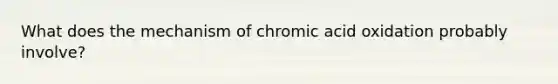 What does the mechanism of chromic acid oxidation probably involve?