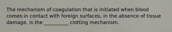 The mechanism of coagulation that is initiated when blood comes in contact with foreign surfaces, in the absence of tissue damage, is the __________ clotting mechanism.