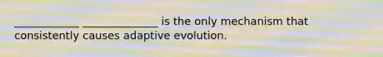 ____________ ______________ is the only mechanism that consistently causes adaptive evolution.