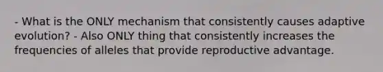 - What is the ONLY mechanism that consistently causes adaptive evolution? - Also ONLY thing that consistently increases the frequencies of alleles that provide reproductive advantage.