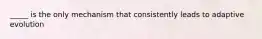 _____ is the only mechanism that consistently leads to adaptive evolution