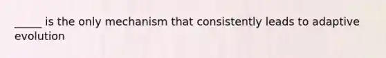 _____ is the only mechanism that consistently leads to adaptive evolution