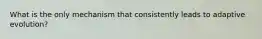 What is the only mechanism that consistently leads to adaptive evolution?