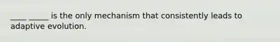 ____ _____ is the only mechanism that consistently leads to adaptive evolution.