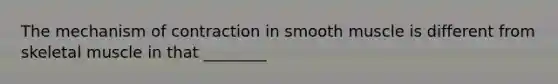 The mechanism of contraction in smooth muscle is different from skeletal muscle in that ________