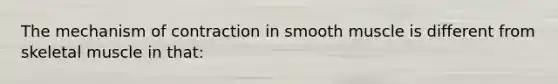 The mechanism of contraction in smooth muscle is different from skeletal muscle in that: