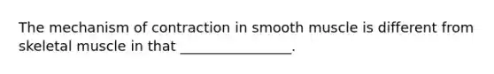 The mechanism of contraction in smooth muscle is different from skeletal muscle in that ________________.