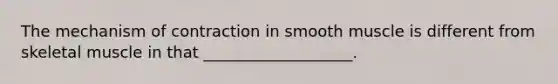 The mechanism of contraction in smooth muscle is different from skeletal muscle in that ___________________.