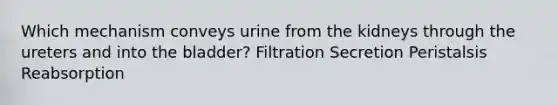 Which mechanism conveys urine from the kidneys through the ureters and into the bladder? Filtration Secretion Peristalsis Reabsorption