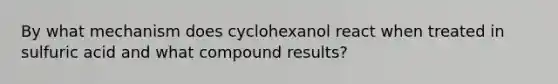 By what mechanism does cyclohexanol react when treated in sulfuric acid and what compound results?