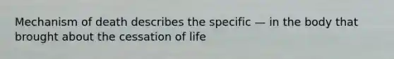 Mechanism of death describes the specific — in the body that brought about the cessation of life