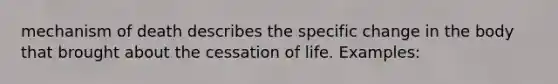 mechanism of death describes the specific change in the body that brought about the cessation of life. Examples: