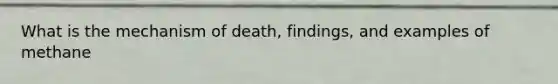 What is the mechanism of death, findings, and examples of methane