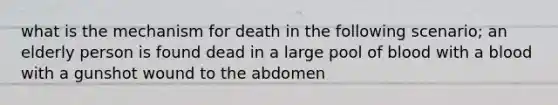 what is the mechanism for death in the following scenario; an elderly person is found dead in a large pool of blood with a blood with a gunshot wound to the abdomen