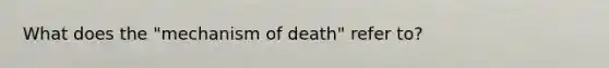 What does the "mechanism of death" refer to?