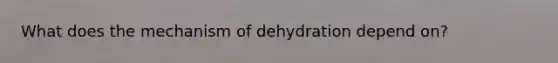 What does the mechanism of dehydration depend on?