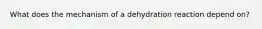 What does the mechanism of a dehydration reaction depend on?