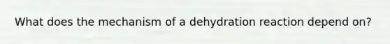 What does the mechanism of a dehydration reaction depend on?