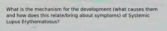 What is the mechanism for the development (what causes them and how does this relate/bring about symptoms) of Systemic Lupus Erythematosus?