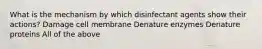 What is the mechanism by which disinfectant agents show their actions? Damage cell membrane Denature enzymes Denature proteins All of the above