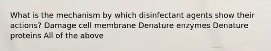 What is the mechanism by which disinfectant agents show their actions? Damage cell membrane Denature enzymes Denature proteins All of the above