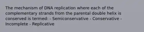 The mechanism of DNA replication where each of the complementary strands from the parental double helix is conserved is termed: - Semiconservative - Conservative - Incomplete - Replicative