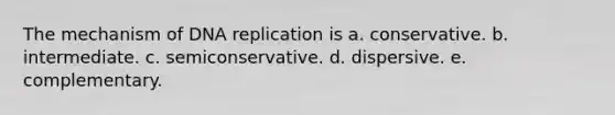 The mechanism of DNA replication is a. conservative. b. intermediate. c. semiconservative. d. dispersive. e. complementary.