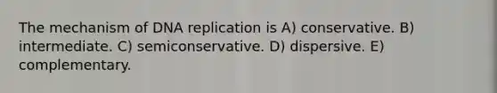 The mechanism of DNA replication is A) conservative. B) intermediate. C) semiconservative. D) dispersive. E) complementary.