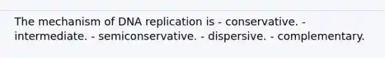 The mechanism of DNA replication is - conservative. - intermediate. - semiconservative. - dispersive. - complementary.